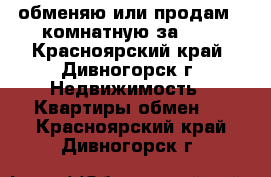 обменяю или продам 2-комнатную за 600 - Красноярский край, Дивногорск г. Недвижимость » Квартиры обмен   . Красноярский край,Дивногорск г.